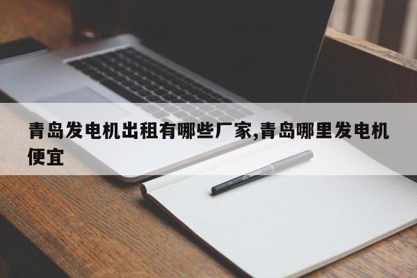 青岛发电机出租有哪些厂家,青岛哪里发电机便宜