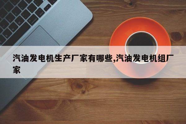 汽油发电机生产厂家有哪些,汽油发电机组厂家