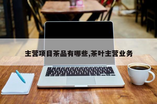 主营项目茶品有哪些,茶叶主营业务